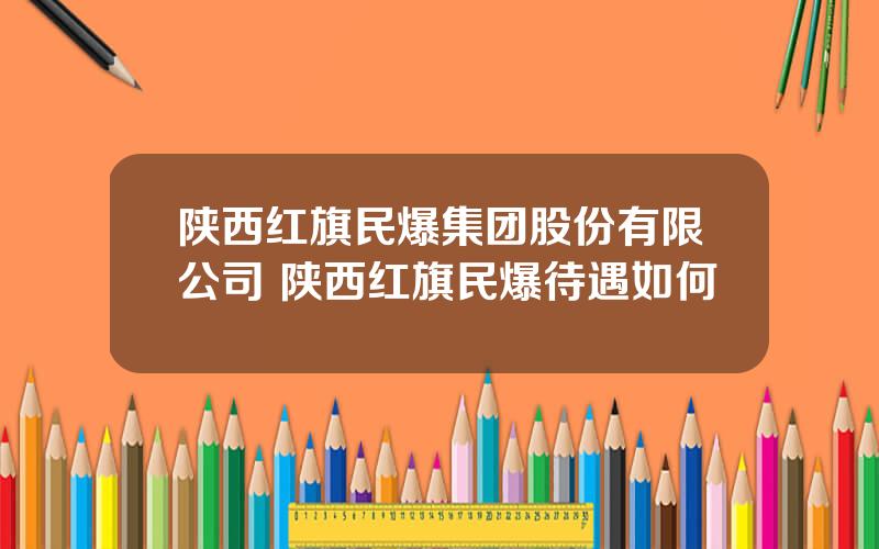 陕西红旗民爆集团股份有限公司 陕西红旗民爆待遇如何